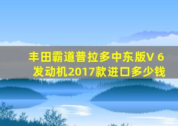 丰田霸道普拉多中东版V 6发动机2017款进口多少钱